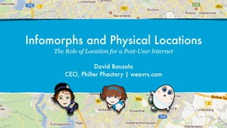 Infomorphs and Physical Locations
     The Role of Location for a Post-User Internet

                    David Bausola
         CEO, Philter Phactory | weavrs.com
 