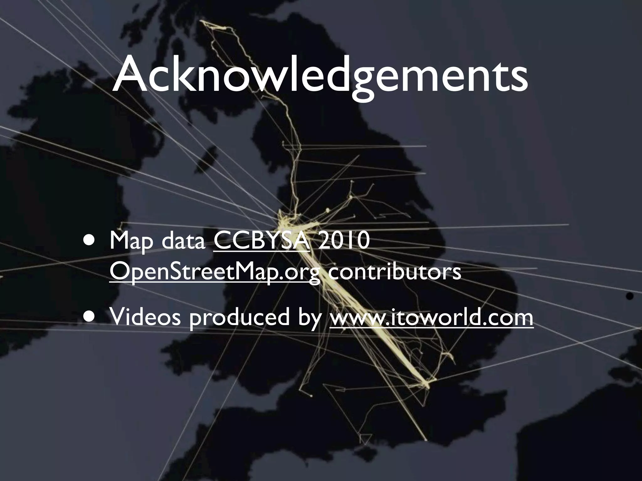 Acknowledgements


• Map data CCBYSA 2010
  OpenStreetMap.org contributors
• Videos produced by www.itoworld.com
 