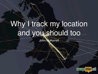 Why I track my location
 and you should too
        John McKerrell
 