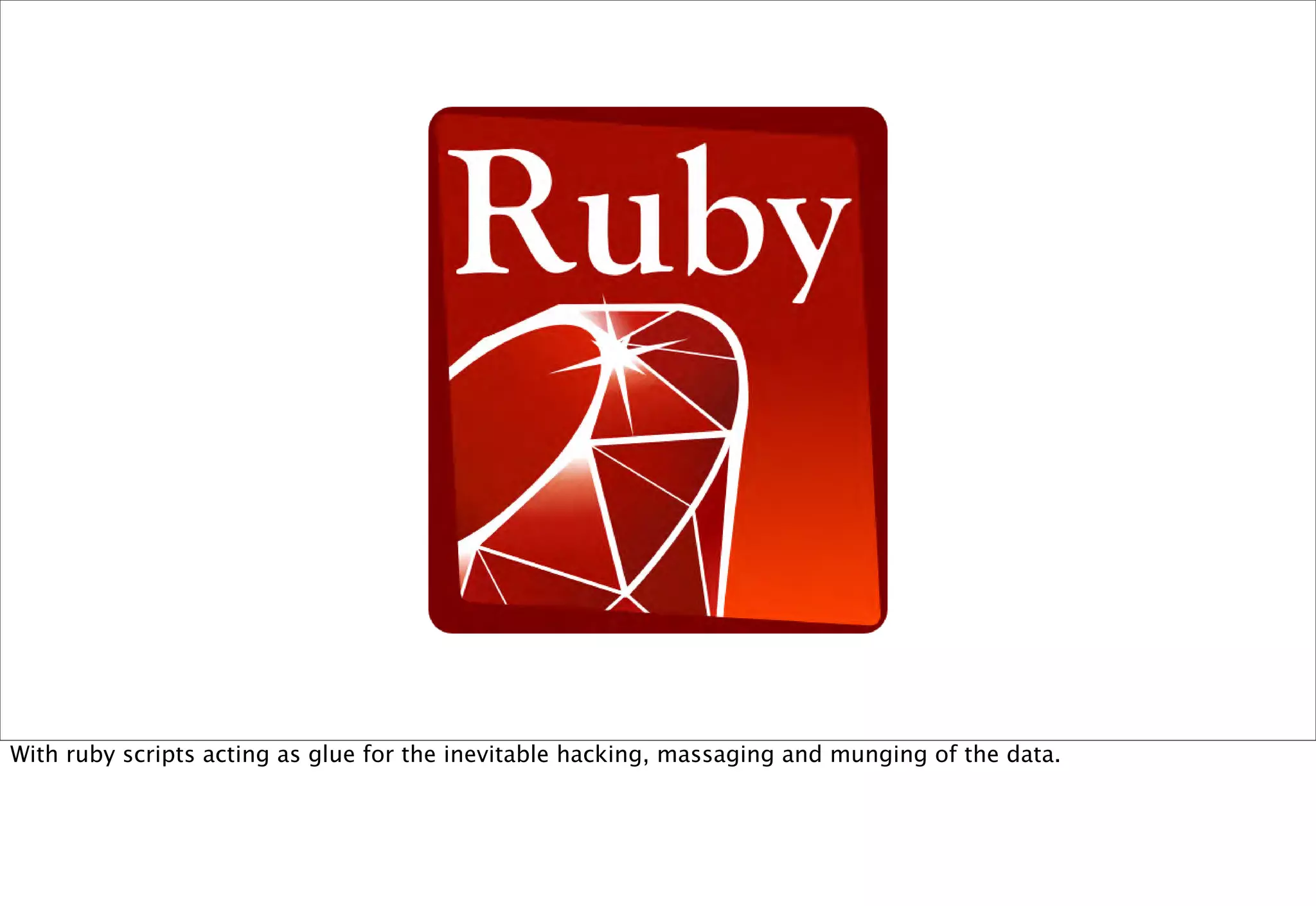 With ruby scripts acting as glue for the inevitable hacking, massaging and munging of the data.
 