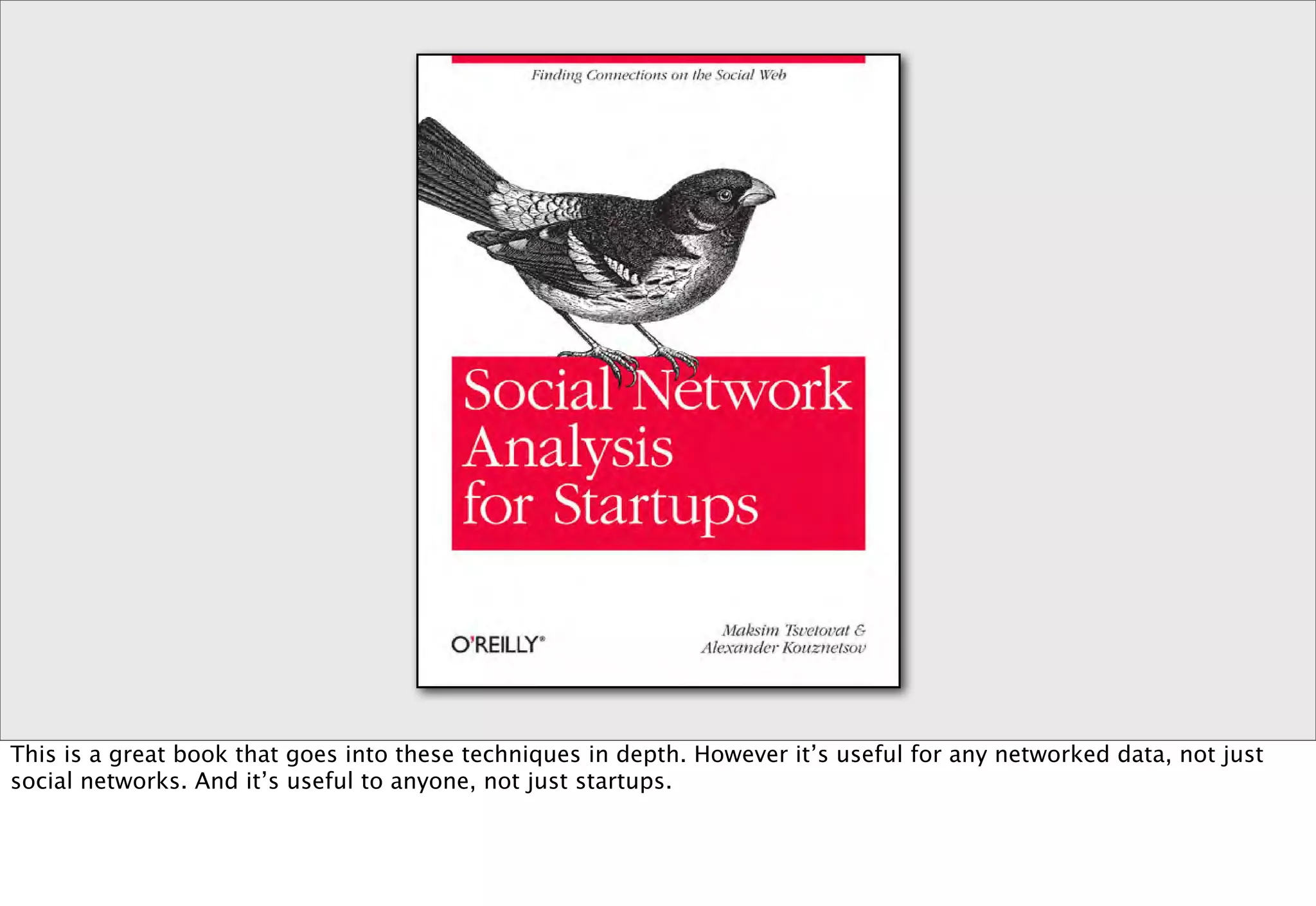 This is a great book that goes into these techniques in depth. However it’s useful for any networked data, not just
social networks. And it’s useful to anyone, not just startups.
 