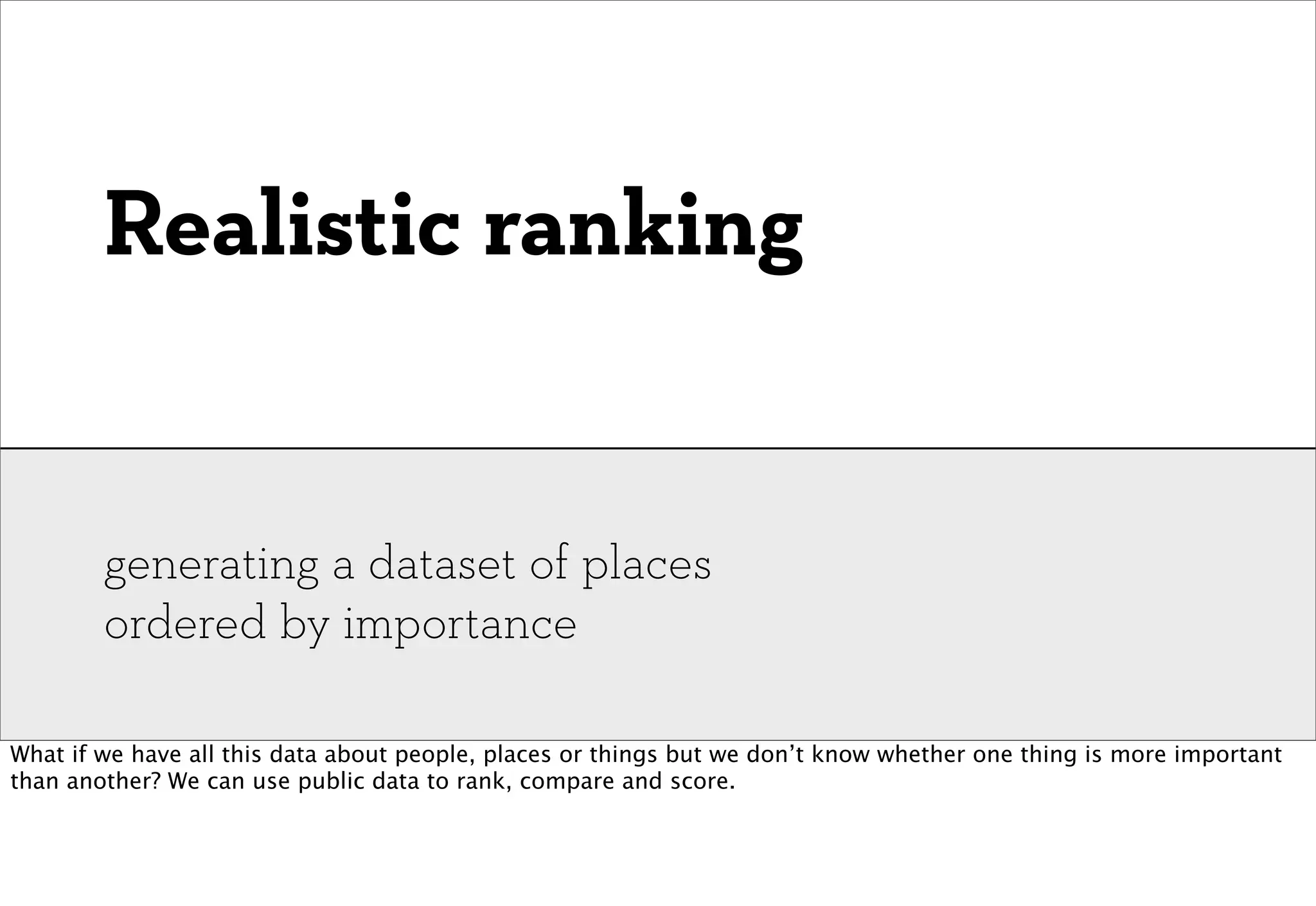 Realistic ranking


        generating a dataset of places
        ordered by importance

What if we have all this data about people, places or things but we don’t know whether one thing is more important
than another? We can use public data to rank, compare and score.
 