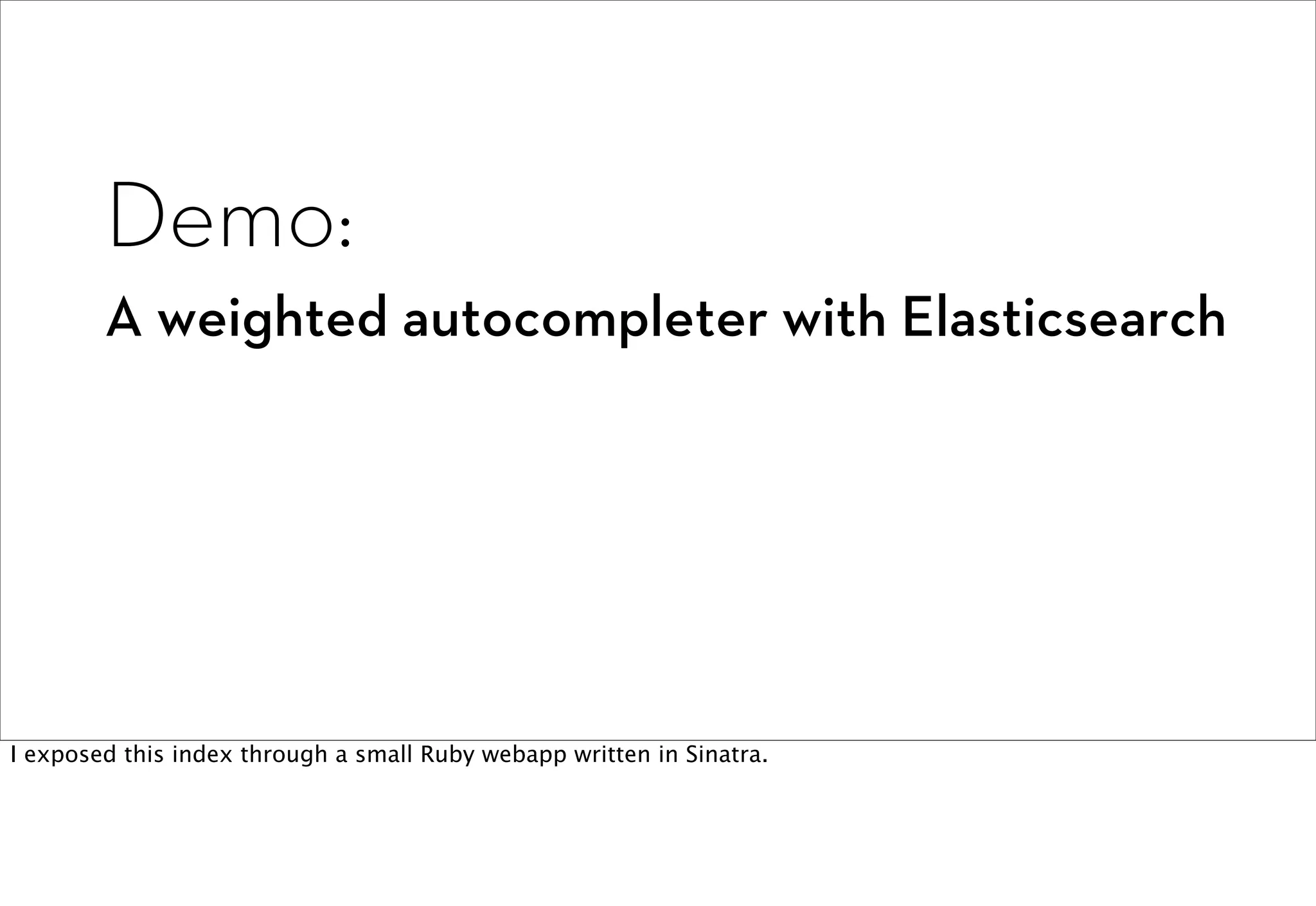 Demo:
        A weighted autocompleter with Elasticsearch




I exposed this index through a small Ruby webapp written in Sinatra.
 