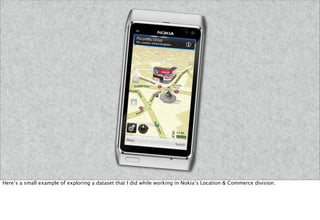 Here’s a small example of exploring a dataset that I did while working in Nokia’s Location & Commerce division.
 