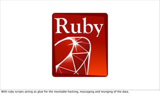 With ruby scripts acting as glue for the inevitable hacking, massaging and munging of the data.
 