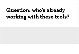 Question: who’s already
working with these tools?
 