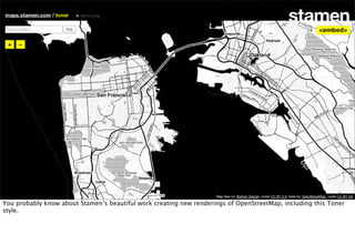 You probably know about Stamen’s beautiful work creating new renderings of OpenStreetMap, including this Toner
style.
 
