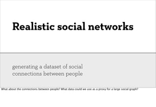 Realistic social networks


        generating a dataset of social
        connections between people

What about the connections between people? What data could we use as a proxy for a large social graph?
 