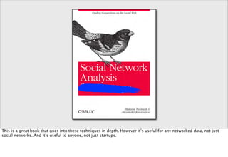 This is a great book that goes into these techniques in depth. However it’s useful for any networked data, not just
social networks. And it’s useful to anyone, not just startups.
 