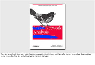 This is a great book that goes into these techniques in depth. However it’s useful for any networked data, not just
social networks. And it’s useful to anyone, not just startups.
 