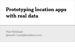 Prototyping location apps
with real data

Matt Biddulph
@mattb | matt@hackdiary.com
 