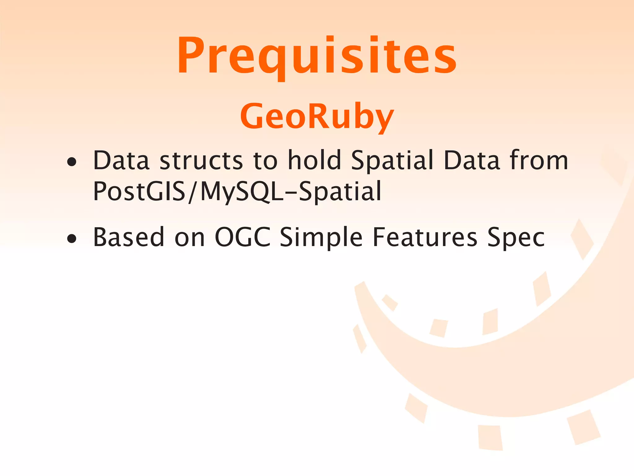 Prequisites
             GeoRuby
• Data structs to hold Spatial Data from
  PostGIS/MySQL-Spatial
• Based on OGC Simple Features Spec
 