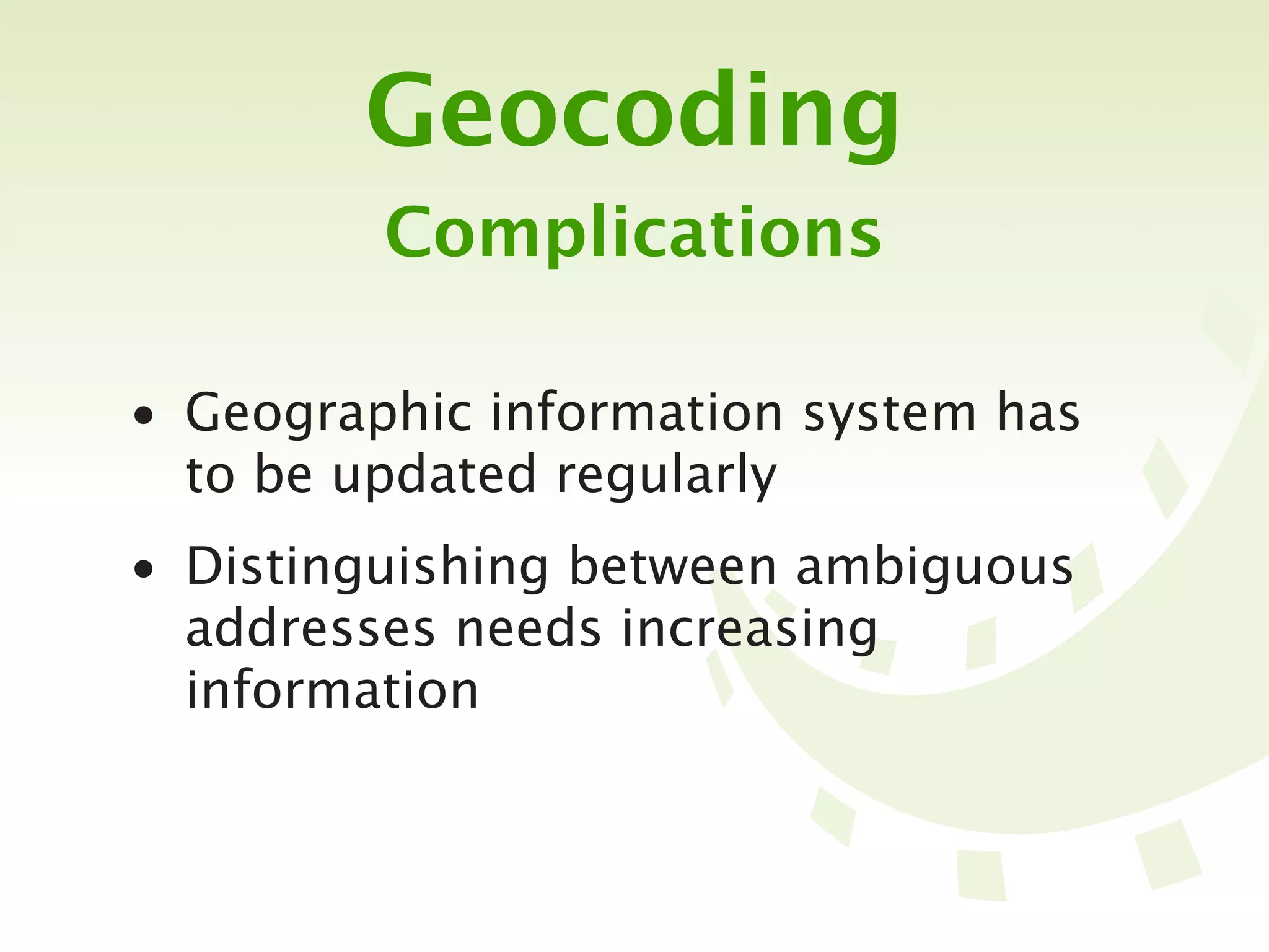 Geocoding
         Complications

• Geographic information system has
  to be updated regularly
• Distinguishing between ambiguous
  addresses needs increasing
  information
 