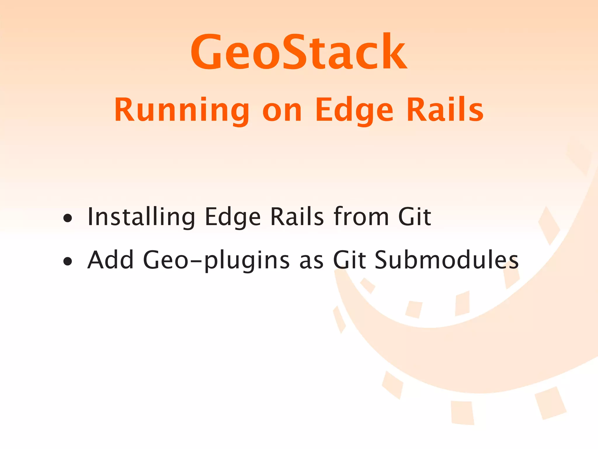 GeoStack
    Running on Edge Rails


• Installing Edge Rails from Git
• Add Geo-plugins as Git Submodules
 