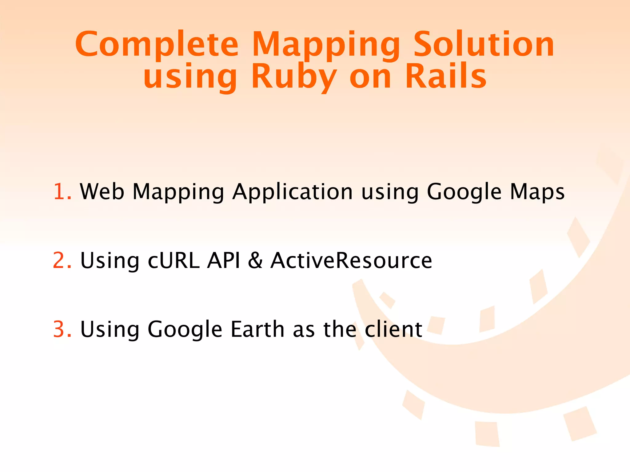 Complete Mapping Solution
     using Ruby on Rails


1. Web Mapping Application using Google Maps


2. Using cURL API & ActiveResource


3. Using Google Earth as the client
 