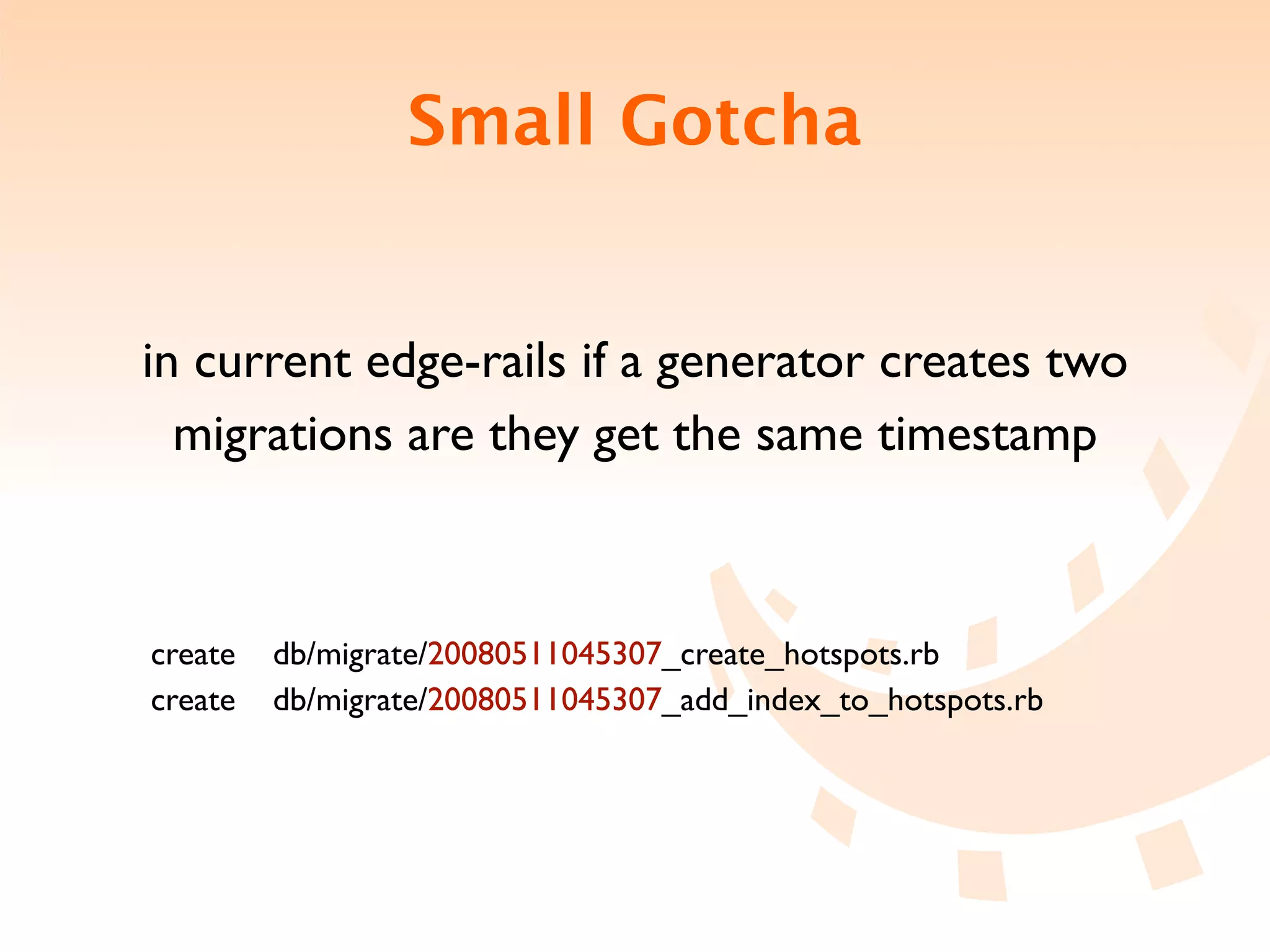 Small Gotcha


in current edge-rails if a generator creates two
  migrations are they get the same timestamp



create   db/migrate/20080511045307_create_hotspots.rb
create   db/migrate/20080511045307_add_index_to_hotspots.rb
 