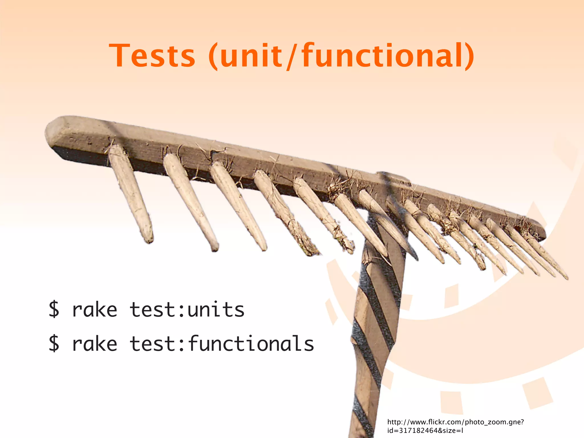 Tests (unit/functional)




$ rake test:units
$ rake test:functionals


                          http://www.ﬂickr.com/photo_zoom.gne?
                          id=317182464&size=l
 