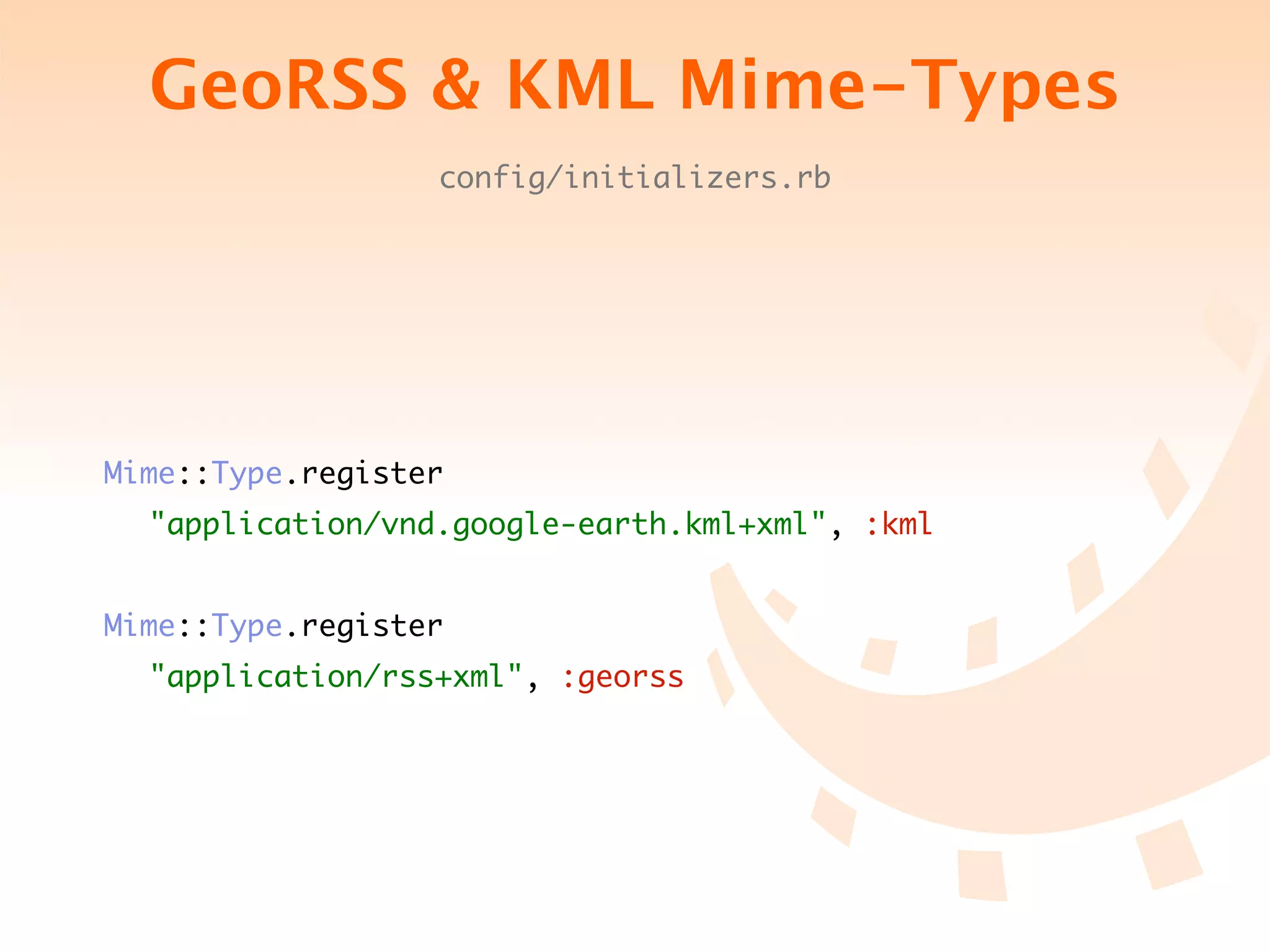 GeoRSS & KML Mime-Types
                  config/initializers.rb




Mime::Type.register
	 "application/vnd.google-earth.kml+xml", :kml


Mime::Type.register
	 "application/rss+xml", :georss
 
