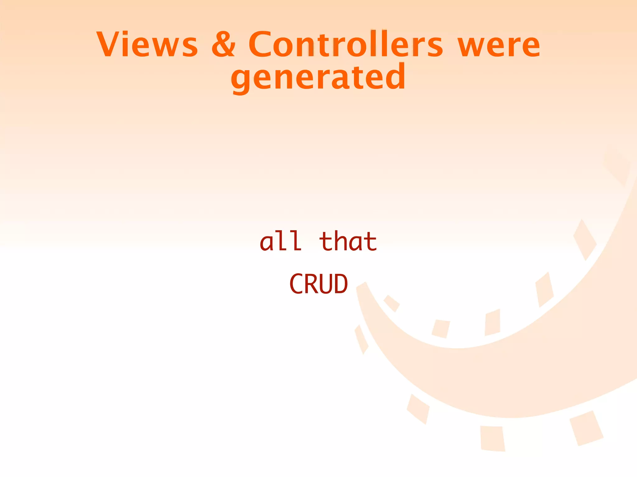 Views & Controllers were
       generated



        all that
          CRUD
 