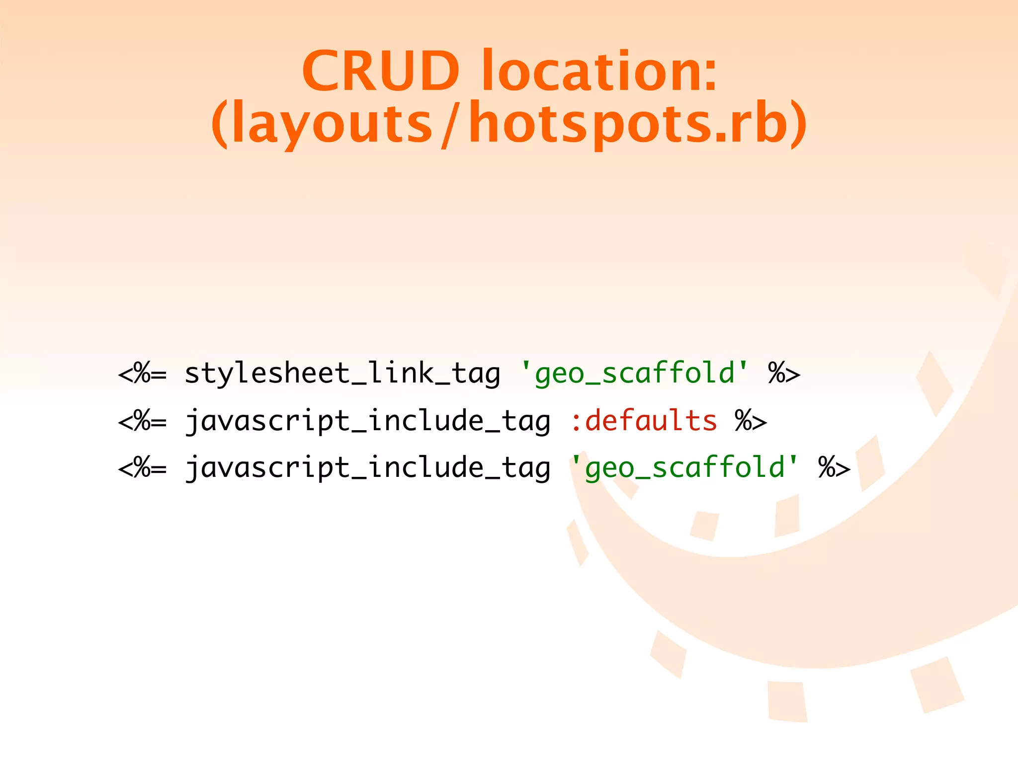 CRUD location:
     (layouts/hotspots.rb)



<%= stylesheet_link_tag 'geo_scaffold' %>
<%= javascript_include_tag :defaults %>
<%= javascript_include_tag 'geo_scaffold' %>
 