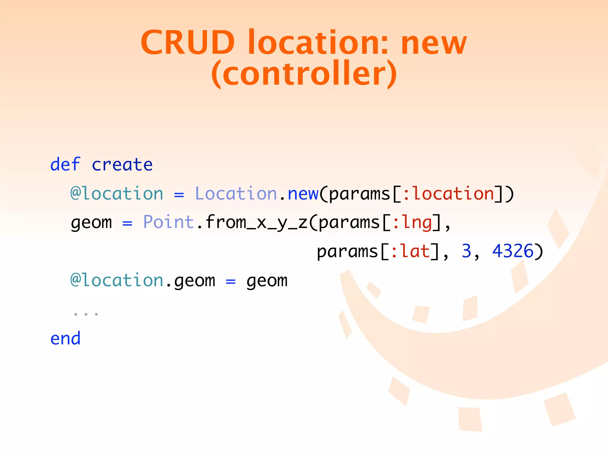 CRUD location: new
           (controller)

def create
  @location = Location.new(params[:location])
  geom = Point.from_x_y_z(params[:lng],
 	 	 	 	 	 	 	 	 	        	 params[:lat], 3, 4326)
  @location.geom = geom
  ...
end
 