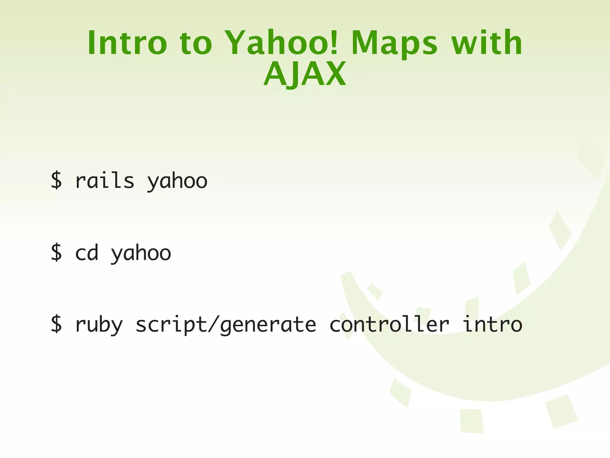 Intro to Yahoo! Maps with
             AJAX


$ rails yahoo


$ cd yahoo


$ ruby script/generate controller intro
 