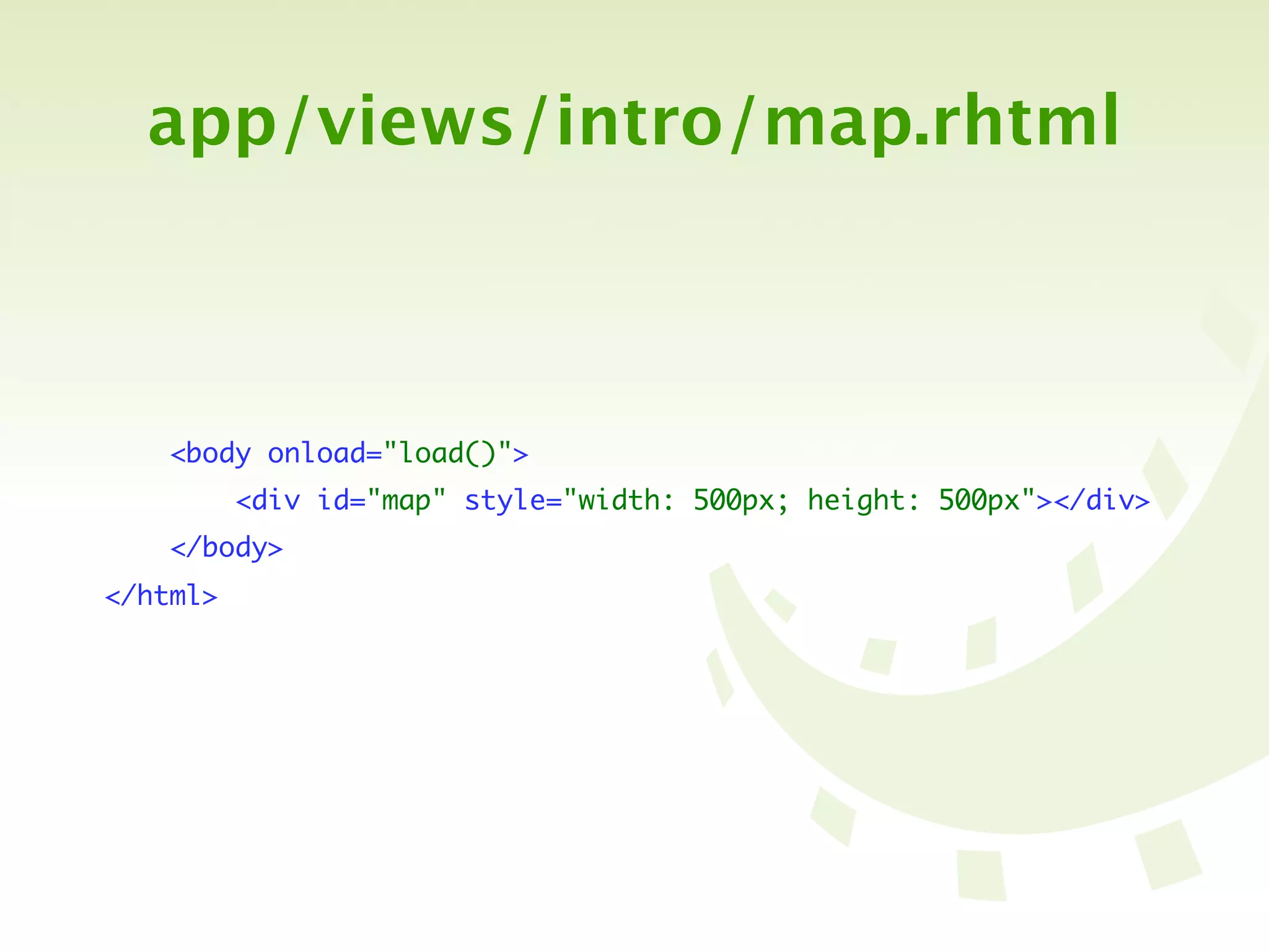 app/views/intro/map.rhtml



    <body onload="load()">
          <div id="map" style="width: 500px; height: 500px"></div>
    </body>
</html>
 