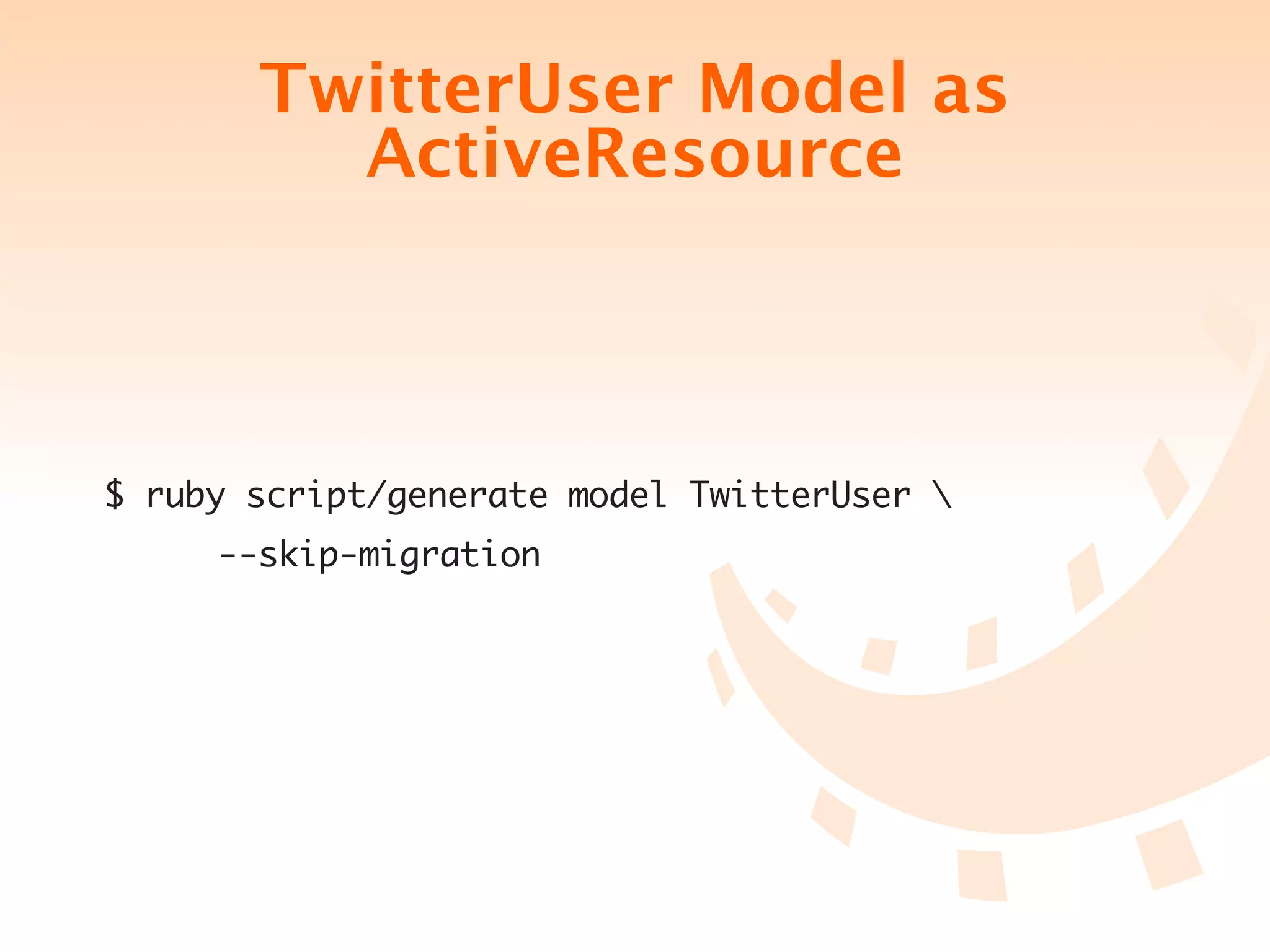 TwitterUser Model as
            ActiveResource



$ ruby script/generate model TwitterUser 
	   	   --skip-migration
 