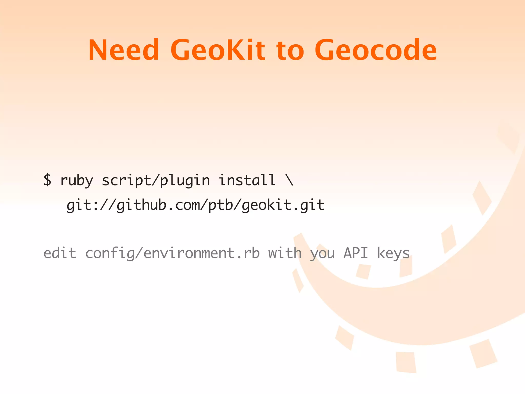 Need GeoKit to Geocode



$ ruby script/plugin install 
	   git://github.com/ptb/geokit.git


edit config/environment.rb with you API keys
 