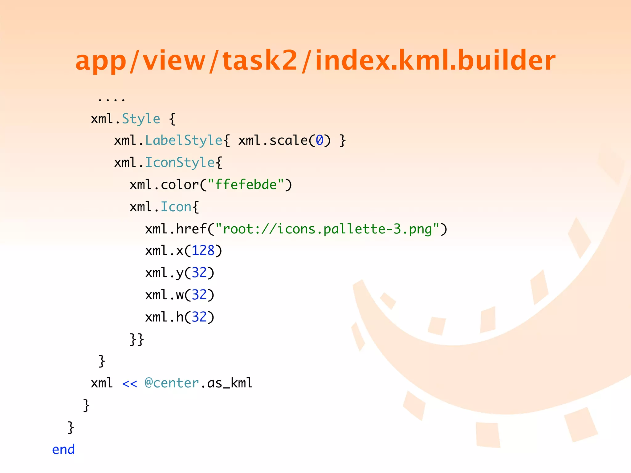 app/view/task2/index.kml.builder
	   	       ....
         xml.Style {
                xml.LabelStyle{ xml.scale(0) }
                xml.IconStyle{
                   xml.color("ffefebde")
                   xml.Icon{
                     xml.href("root://icons.pallette-3.png")
                     xml.x(128)
                     xml.y(32)
                     xml.w(32)
                     xml.h(32)
                   }}
            }
         xml << @center.as_kml
        }
    }
end
 