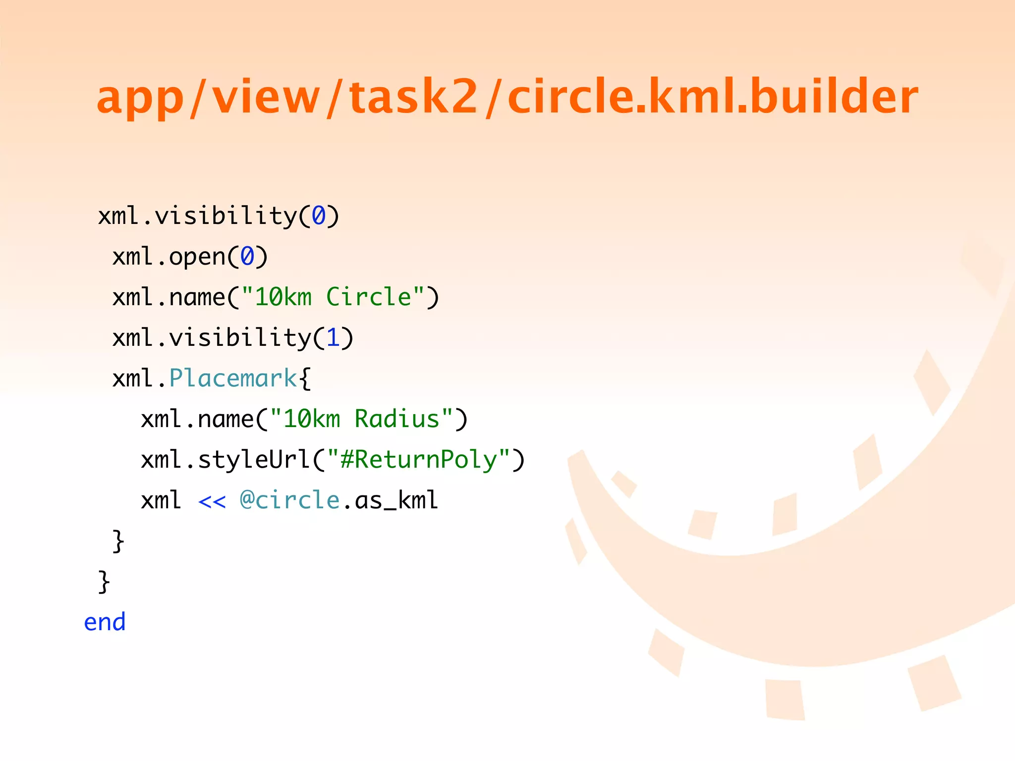 app/view/task2/circle.kml.builder

 xml.visibility(0)
  xml.open(0)
  xml.name("10km Circle")
  xml.visibility(1)
  xml.Placemark{
      xml.name("10km Radius")
      xml.styleUrl("#ReturnPoly")
      xml << @circle.as_kml
  }
 }
end
 
