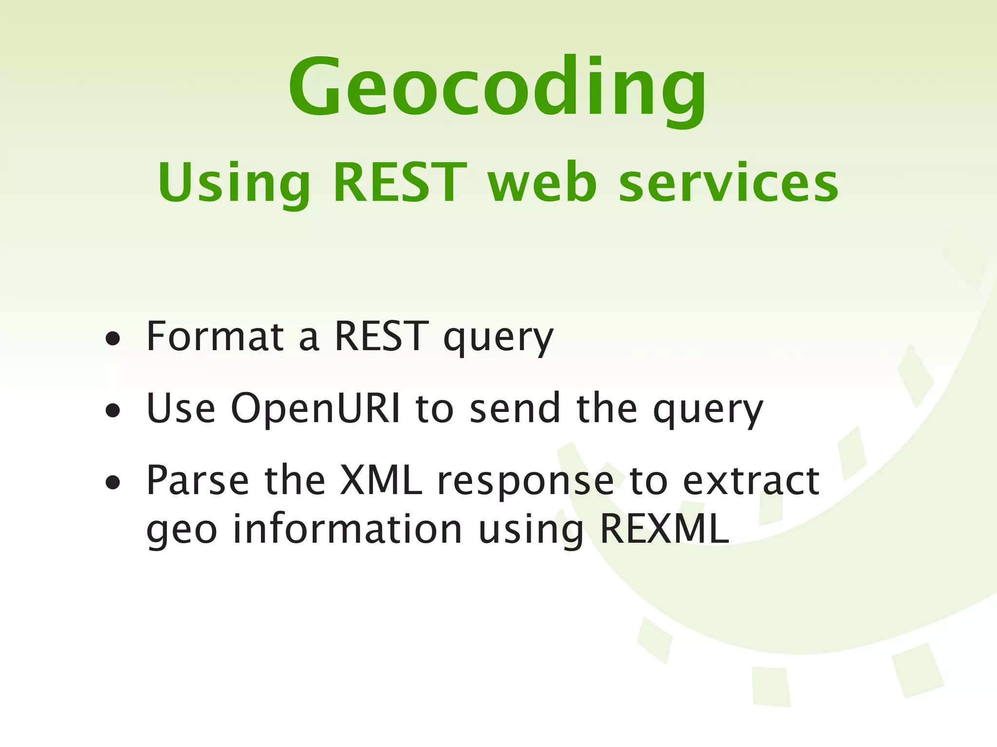 Geocoding
  Using REST web services

• Format a REST query
• Use OpenURI to send the query
• Parse the XML response to extract
  geo information using REXML
 
