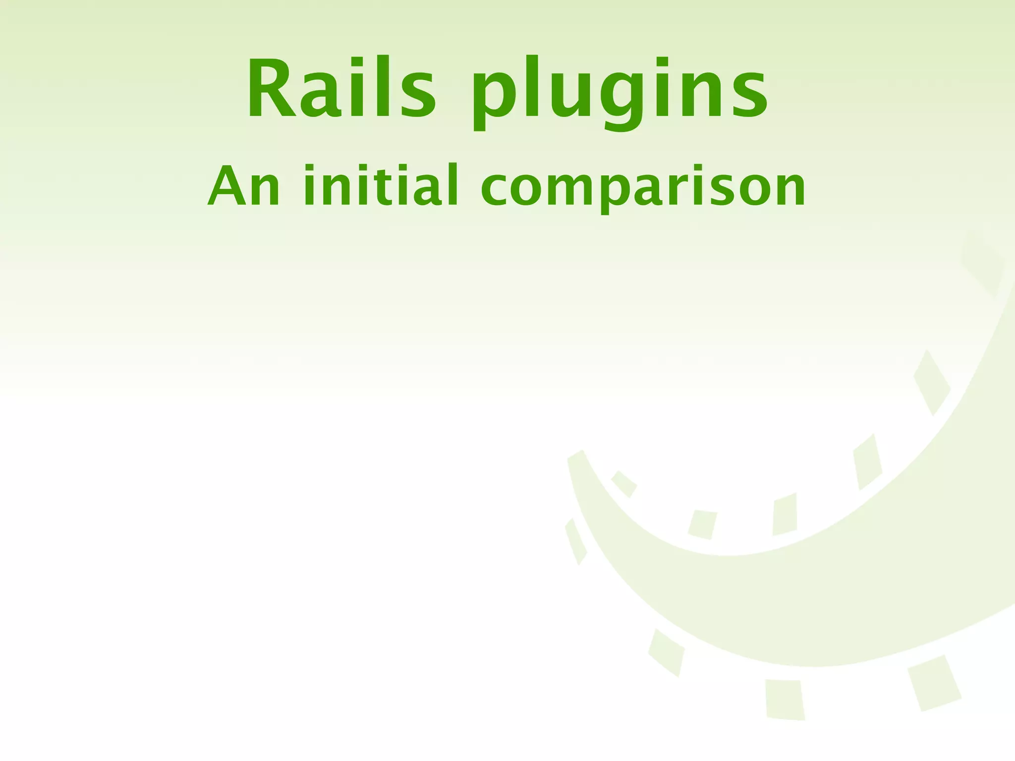 Rails plugins
An initial comparison
 
