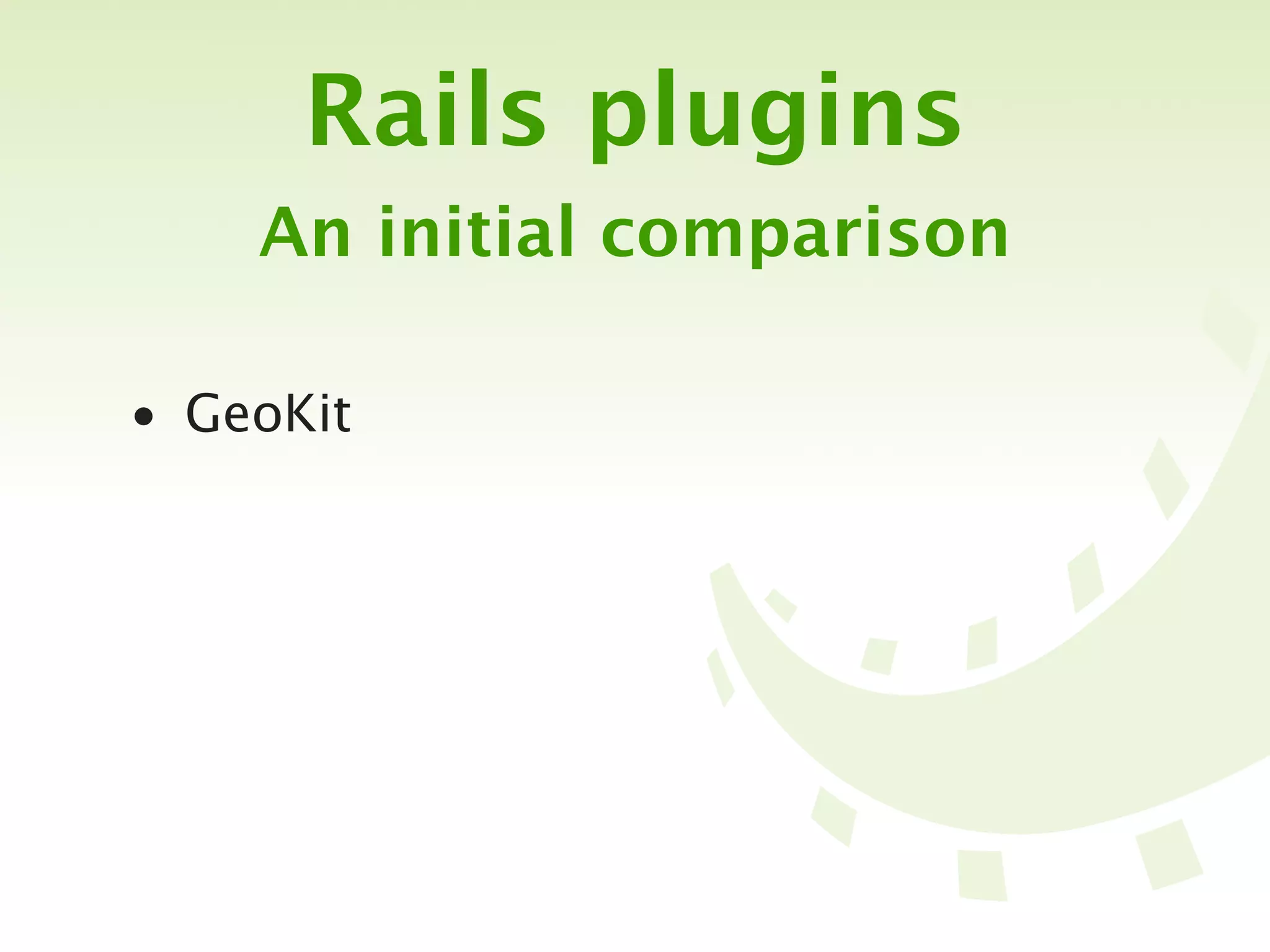 Rails plugins
    An initial comparison

• GeoKit
 