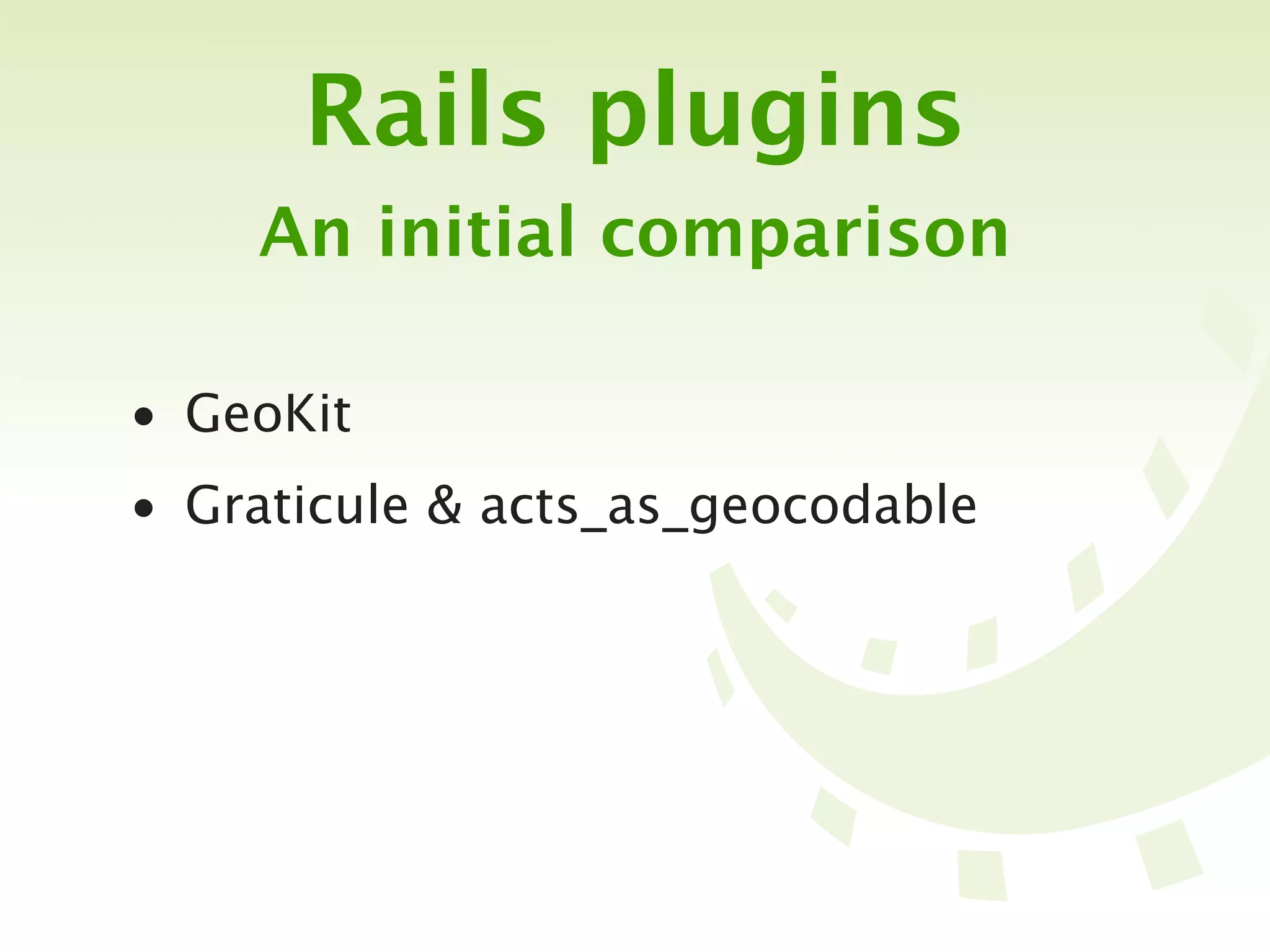 Rails plugins
    An initial comparison

• GeoKit
• Graticule & acts_as_geocodable
 