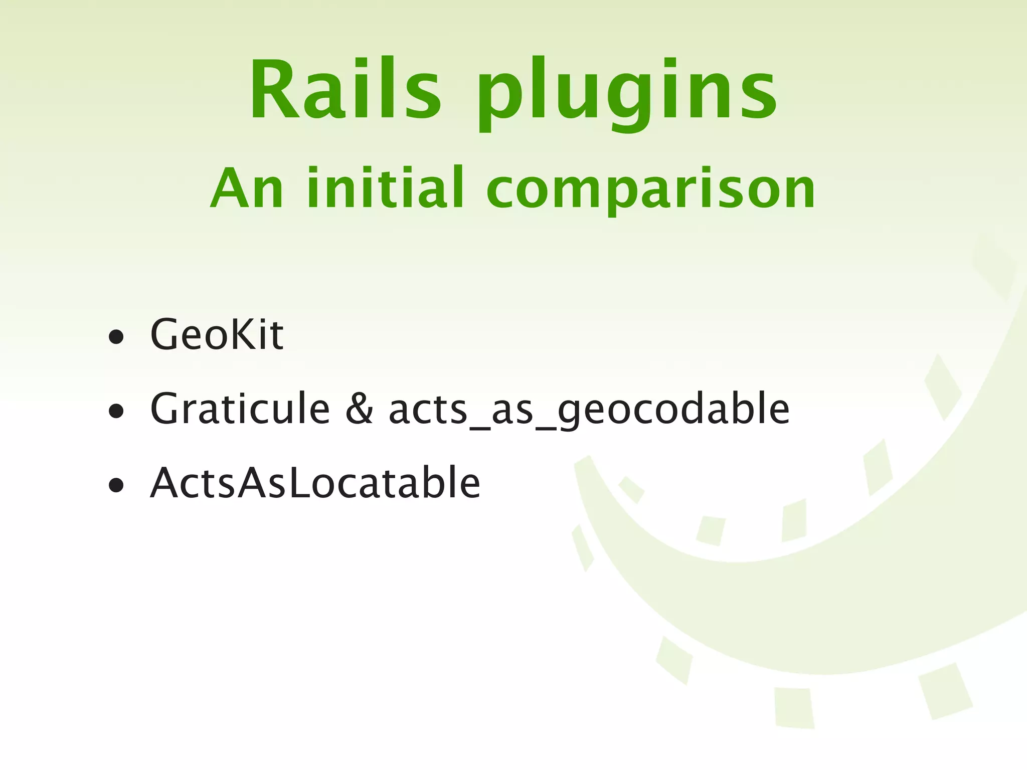 Rails plugins
    An initial comparison

• GeoKit
• Graticule & acts_as_geocodable
• ActsAsLocatable
 