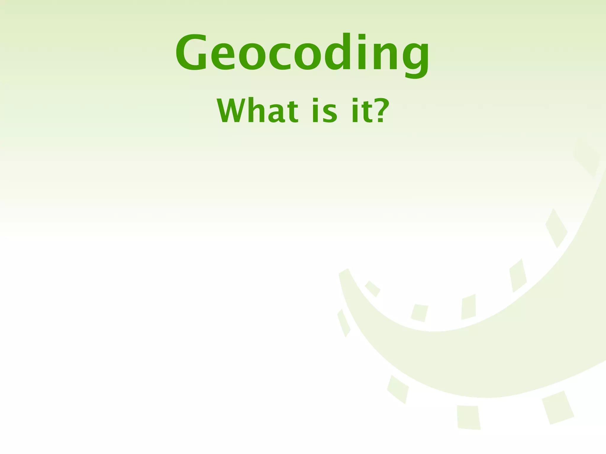 Geocoding
 What is it?
 