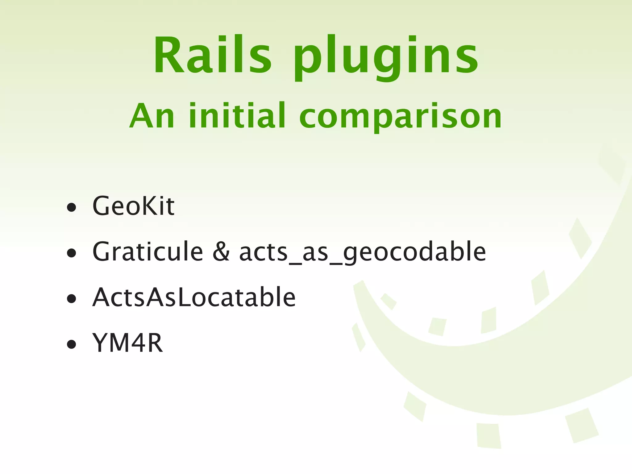 Rails plugins
    An initial comparison

• GeoKit
• Graticule & acts_as_geocodable
• ActsAsLocatable
• YM4R
 