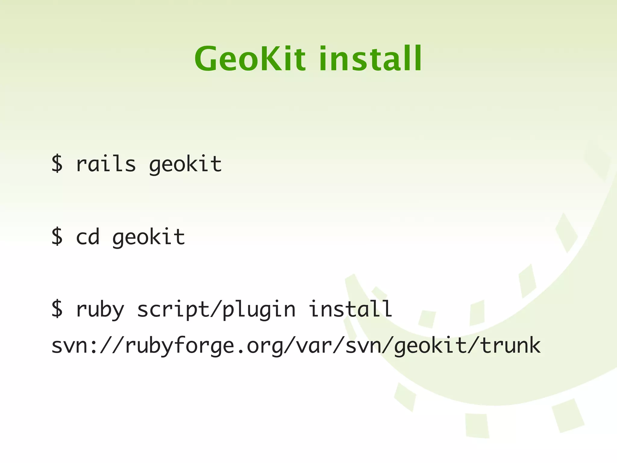 GeoKit install


$ rails geokit


$ cd geokit


$ ruby script/plugin install
svn://rubyforge.org/var/svn/geokit/trunk
 