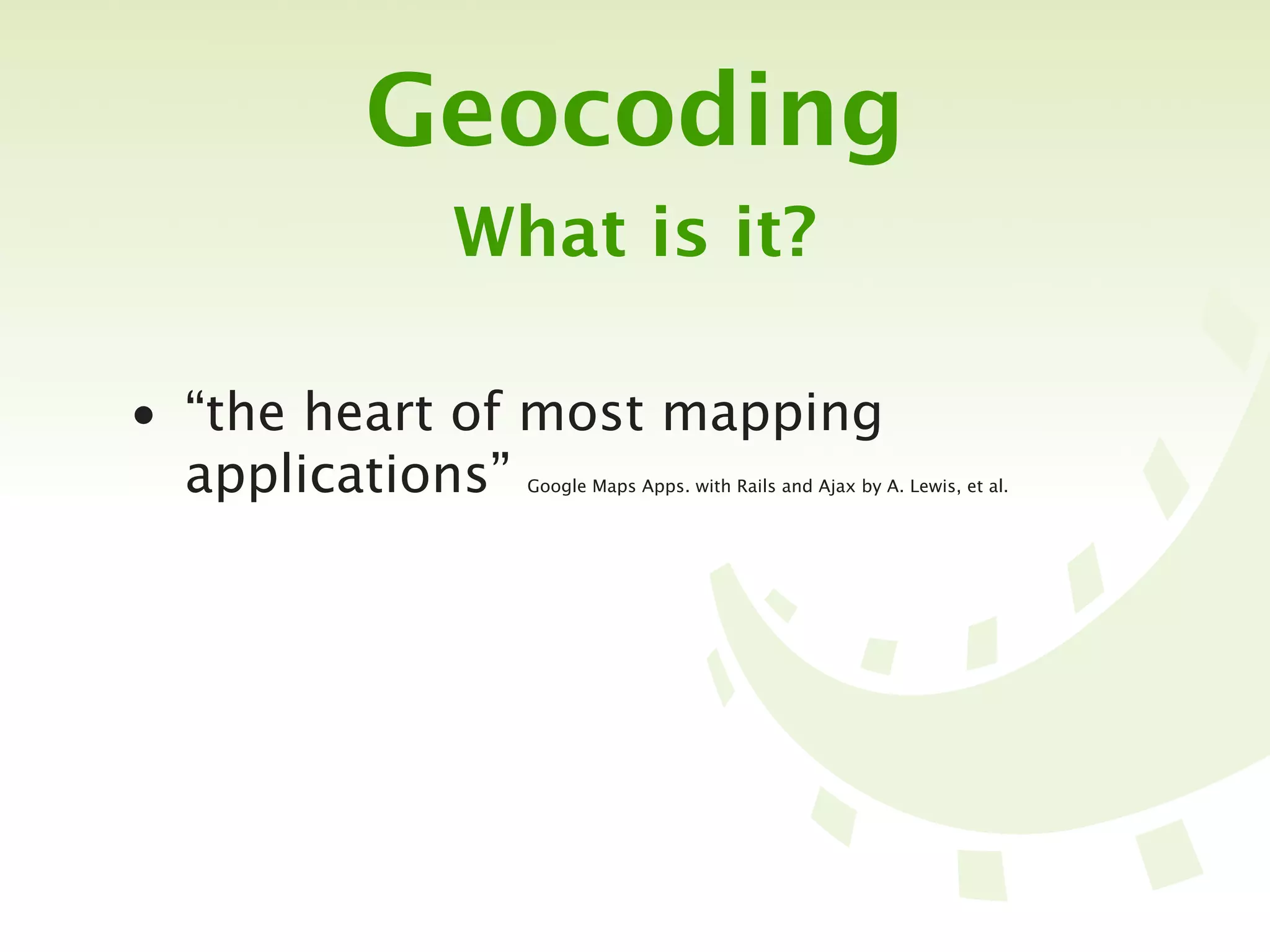 Geocoding
            What is it?

• “the heart of most mapping
  applications”
              Google Maps Apps. with Rails and Ajax by A. Lewis, et al.
 