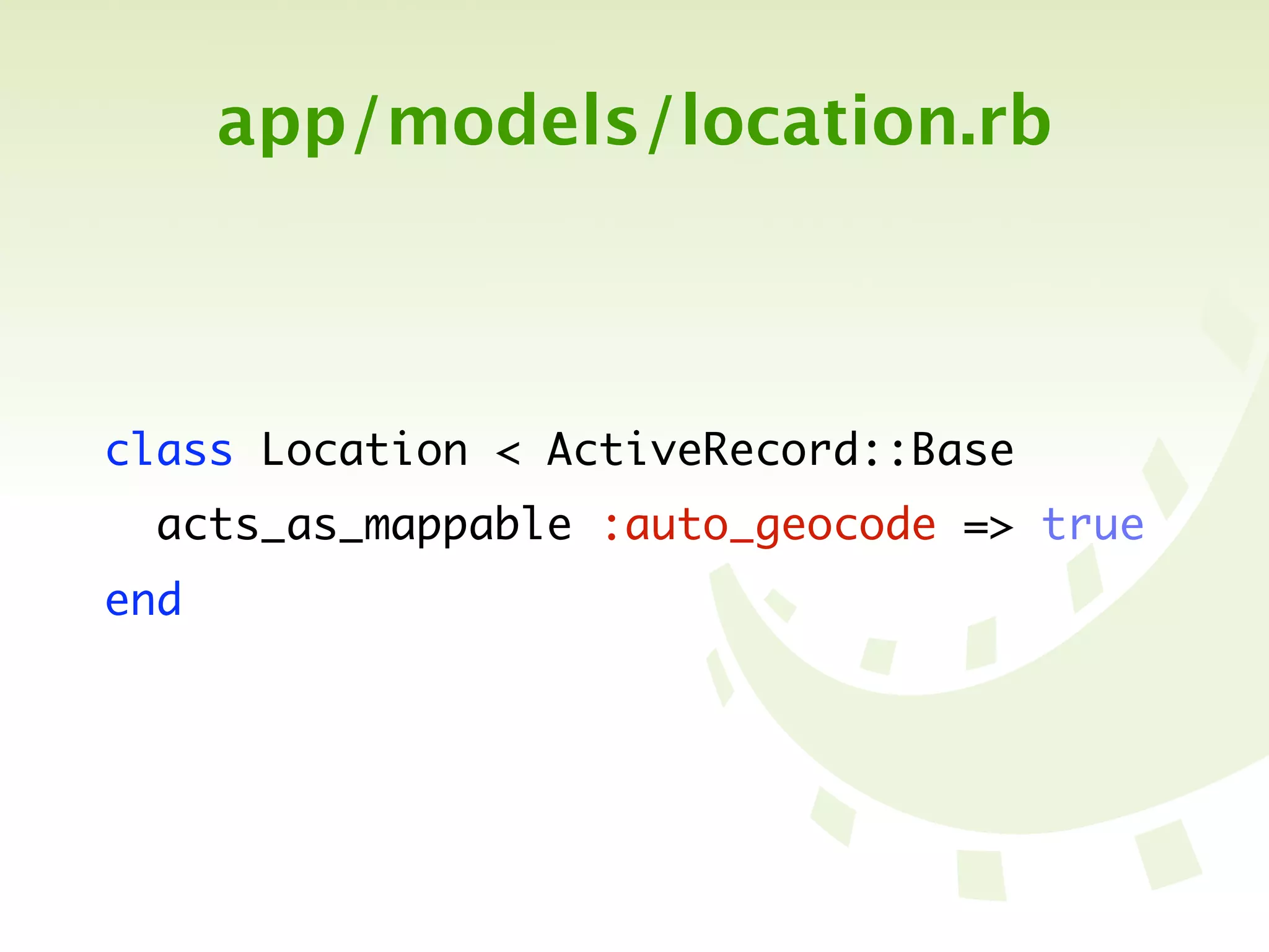 app/models/location.rb



class Location < ActiveRecord::Base
  acts_as_mappable :auto_geocode => true
end
 