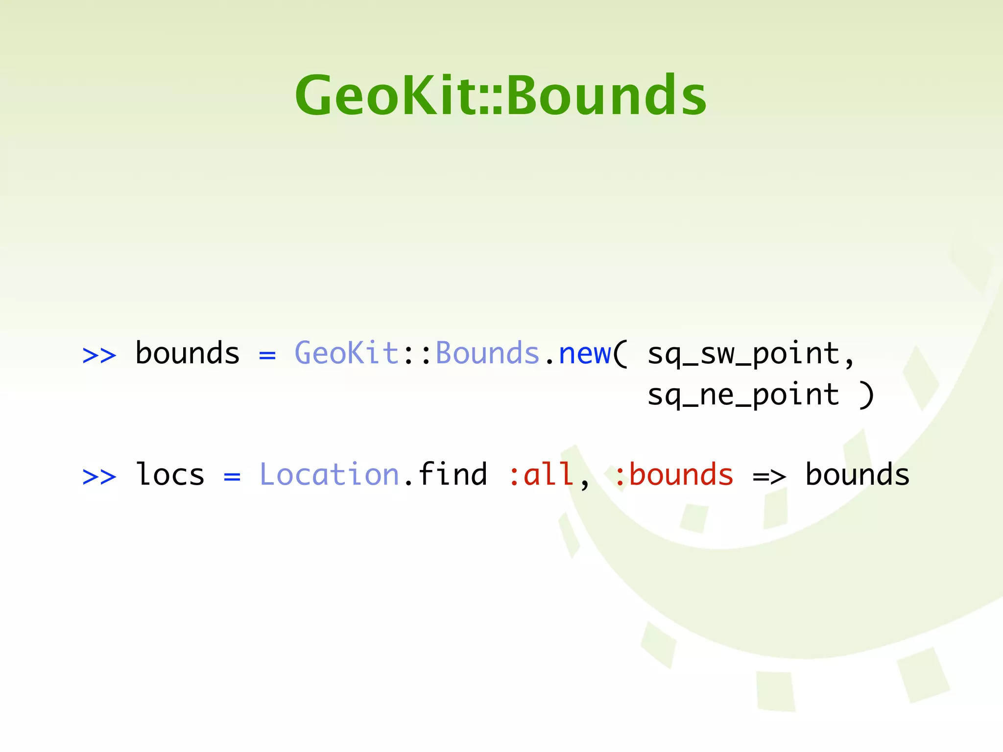 GeoKit::Bounds



>> bounds = GeoKit::Bounds.new( sq_sw_point,
	 	 	 	 	 	 	 	 	 	 	 	 	 	 	 	 sq_ne_point )

>> locs = Location.find :all, :bounds => bounds
 