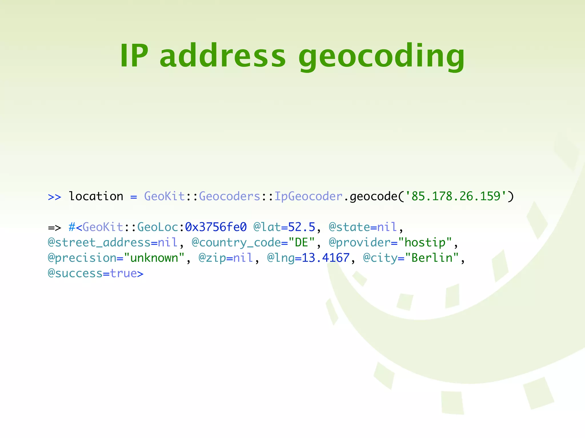 IP address geocoding



>> location = GeoKit::Geocoders::IpGeocoder.geocode('85.178.26.159')

=> #<GeoKit::GeoLoc:0x3756fe0 @lat=52.5, @state=nil,
@street_address=nil, @country_code="DE", @provider="hostip",
@precision="unknown", @zip=nil, @lng=13.4167, @city="Berlin",
@success=true>
 