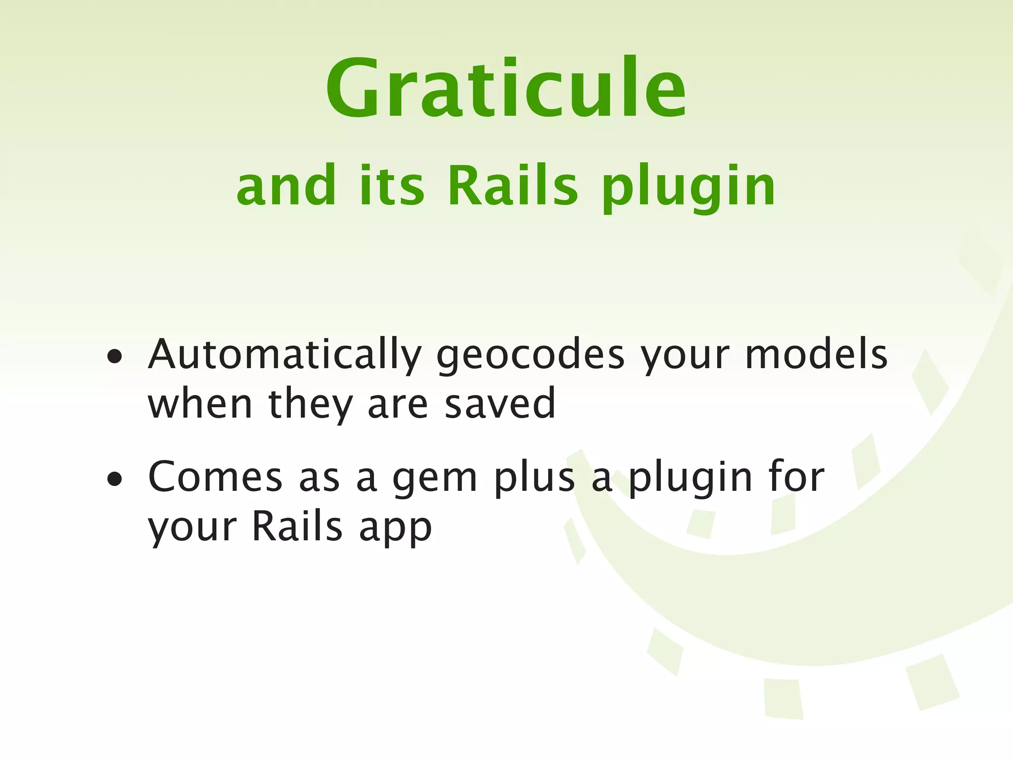 Graticule
      and its Rails plugin


• Automatically geocodes your models
  when they are saved
• Comes as a gem plus a plugin for
  your Rails app
 