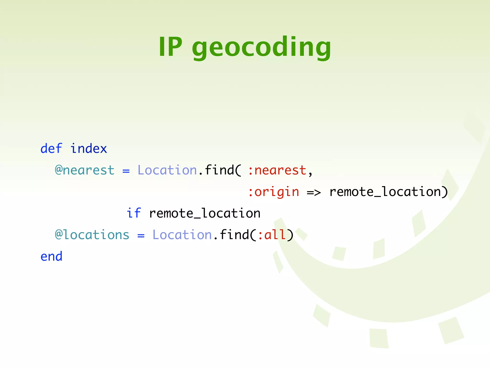IP geocoding


def index
  @nearest = Location.find(	:nearest,
	 	 	 	 	 	 	 	 	 	 	      	
                           :origin => remote_location)
	 	 	 	 	 if remote_location
  @locations = Location.find(:all)
end
 