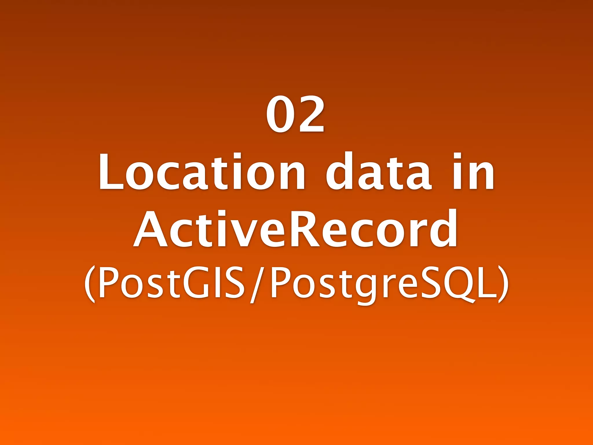 02
Location data in
 ActiveRecord
(PostGIS/PostgreSQL)
 