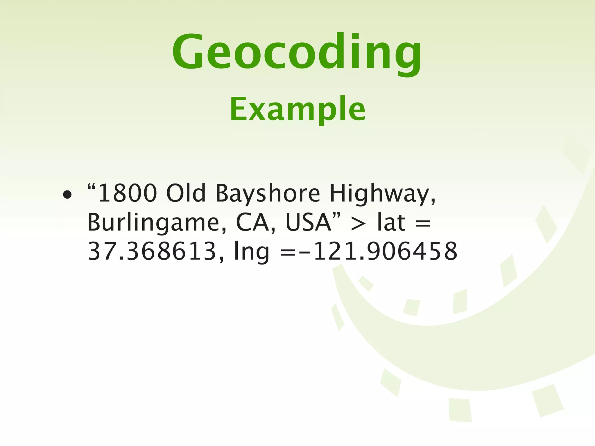Geocoding
            Example

• “1800 Old Bayshore Highway,
  Burlingame, CA, USA” > lat =
  37.368613, lng =-121.906458
 