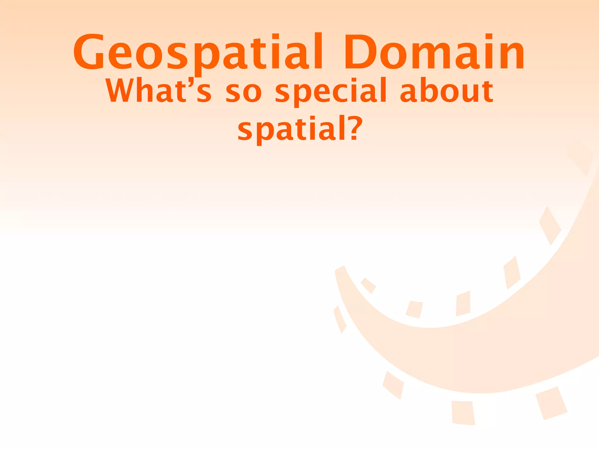Geospatial Domain
 What’s so special about
         spatial?
 
