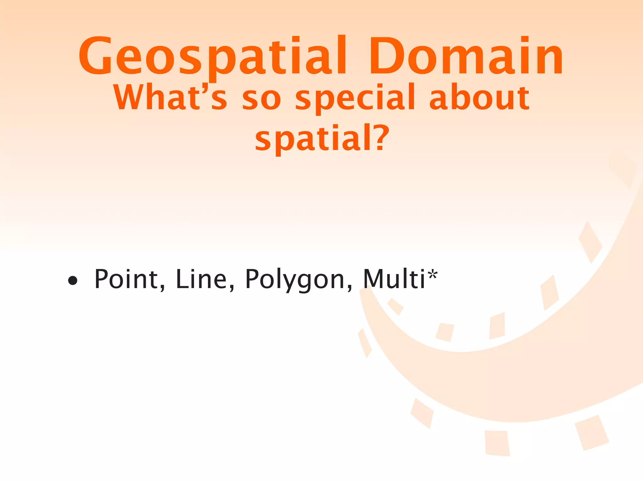 Geospatial Domain
   What’s so special about
           spatial?



• Point, Line, Polygon, Multi*
 