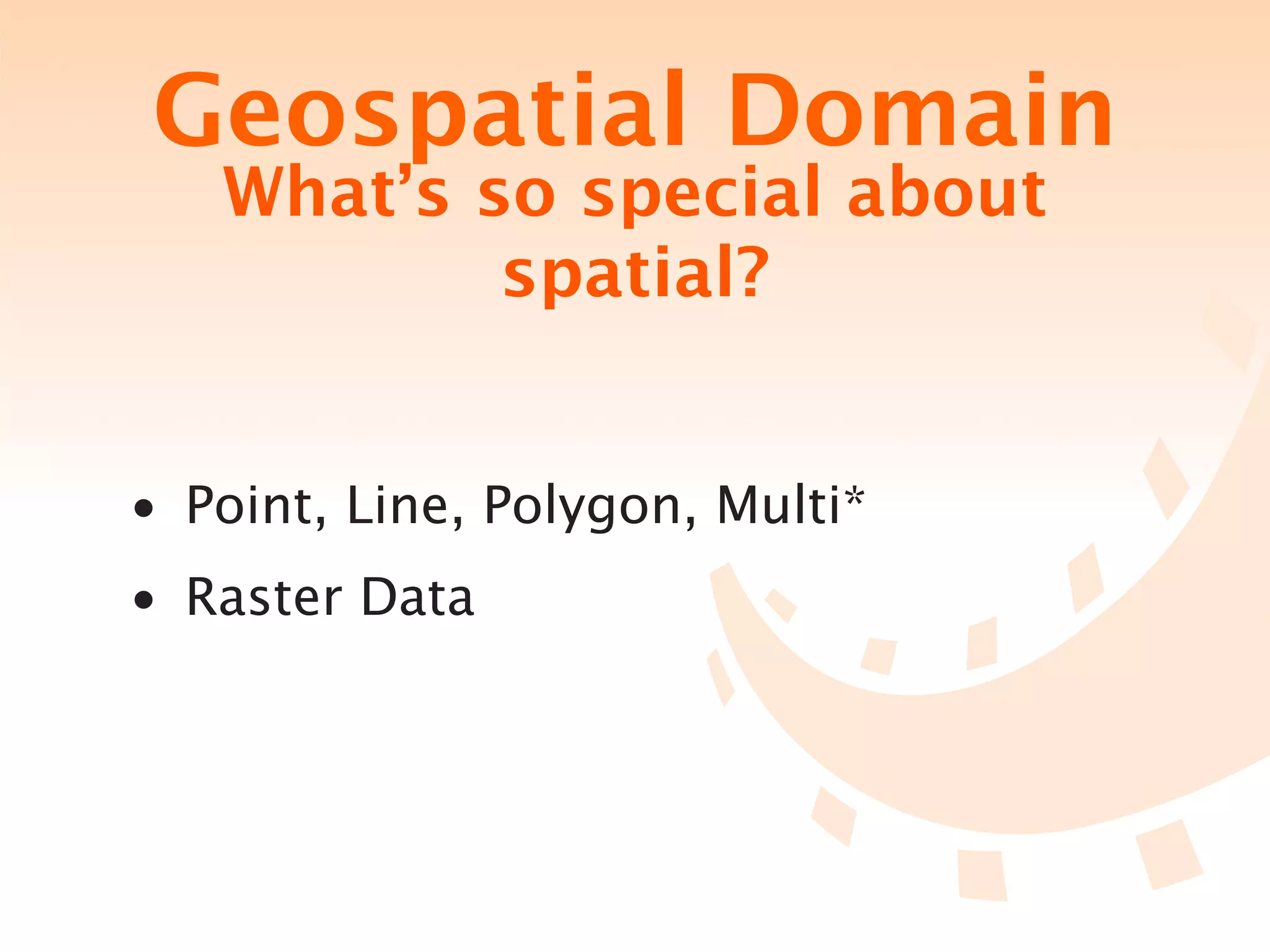 Geospatial Domain
   What’s so special about
           spatial?


• Point, Line, Polygon, Multi*
• Raster Data
 